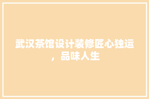 武汉茶馆设计装修匠心独运，品味人生