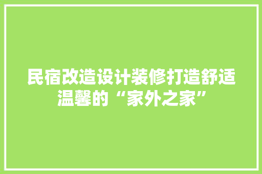民宿改造设计装修打造舒适温馨的“家外之家”