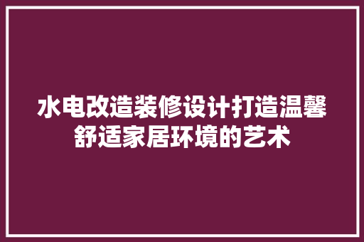 水电改造装修设计打造温馨舒适家居环境的艺术