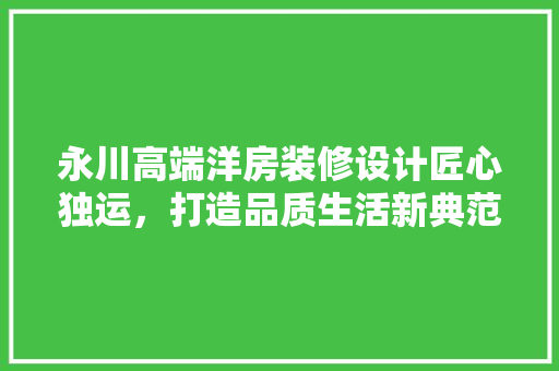 永川高端洋房装修设计匠心独运，打造品质生活新典范