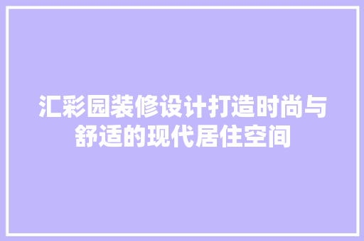 汇彩园装修设计打造时尚与舒适的现代居住空间