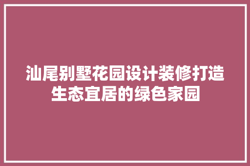 汕尾别墅花园设计装修打造生态宜居的绿色家园