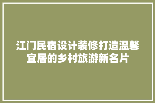 江门民宿设计装修打造温馨宜居的乡村旅游新名片