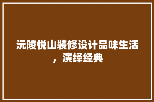 沅陵悦山装修设计品味生活，演绎经典