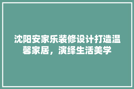沈阳安家乐装修设计打造温馨家居，演绎生活美学