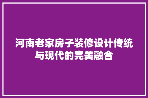 河南老家房子装修设计传统与现代的完美融合