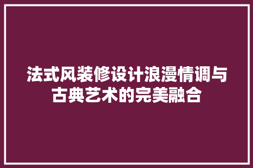 法式风装修设计浪漫情调与古典艺术的完美融合