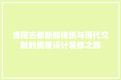 洛阳古都新颜传统与现代交融的房屋设计装修之路 工艺流程