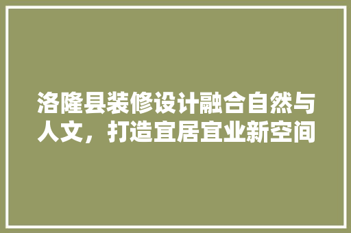 洛隆县装修设计融合自然与人文，打造宜居宜业新空间