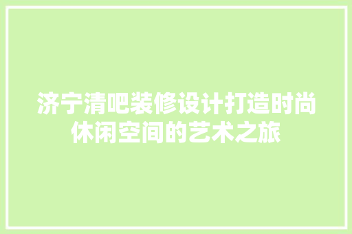 济宁清吧装修设计打造时尚休闲空间的艺术之旅