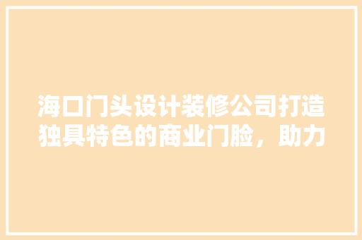 海口门头设计装修公司打造独具特色的商业门脸，助力企业品牌形象提升