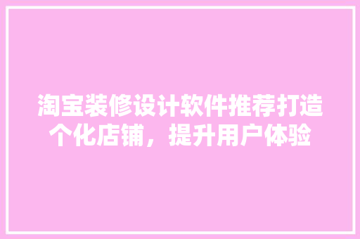 淘宝装修设计软件推荐打造个化店铺，提升用户体验