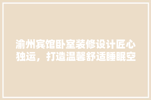 渝州宾馆卧室装修设计匠心独运，打造温馨舒适睡眠空间