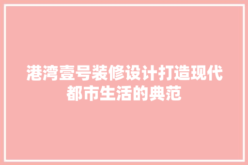 港湾壹号装修设计打造现代都市生活的典范 施工工艺