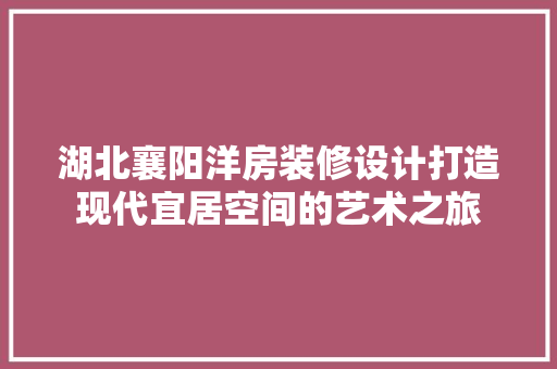 湖北襄阳洋房装修设计打造现代宜居空间的艺术之旅