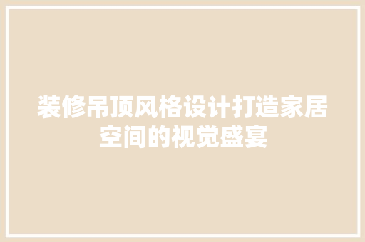 装修吊顶风格设计打造家居空间的视觉盛宴