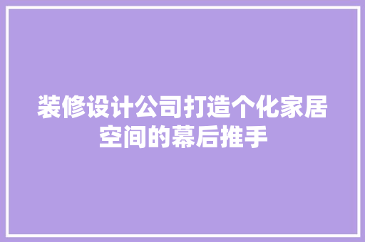 装修设计公司打造个化家居空间的幕后推手