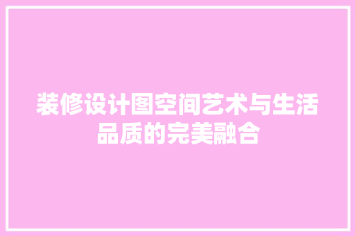 装修设计图空间艺术与生活品质的完美融合