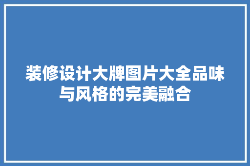 装修设计大牌图片大全品味与风格的完美融合 知识问答
