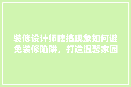 装修设计师瞎搞现象如何避免装修陷阱，打造温馨家园
