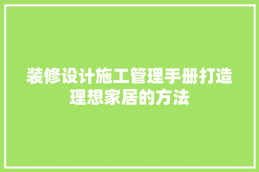 装修设计施工管理手册打造理想家居的方法