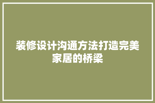 装修设计沟通方法打造完美家居的桥梁