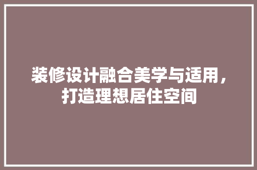 装修设计融合美学与适用，打造理想居住空间