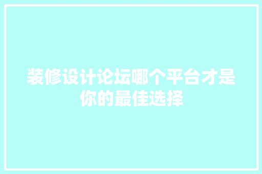 装修设计论坛哪个平台才是你的最佳选择