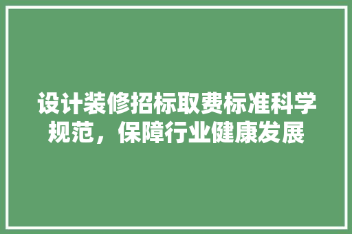 设计装修招标取费标准科学规范，保障行业健康发展