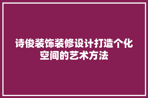 诗俊装饰装修设计打造个化空间的艺术方法