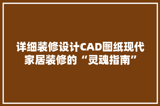 详细装修设计CAD图纸现代家居装修的“灵魂指南”
