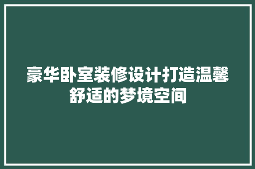 豪华卧室装修设计打造温馨舒适的梦境空间