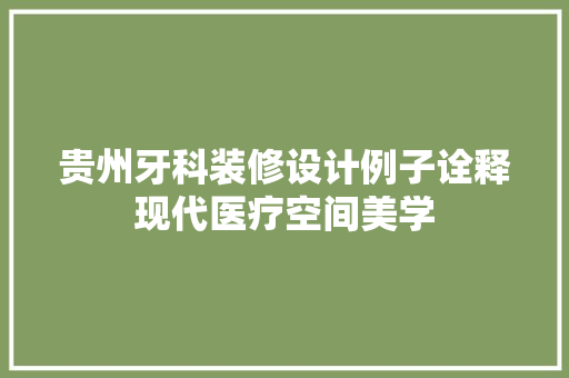贵州牙科装修设计例子诠释现代医疗空间美学 住宅建筑设计