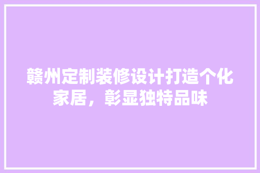 赣州定制装修设计打造个化家居，彰显独特品味
