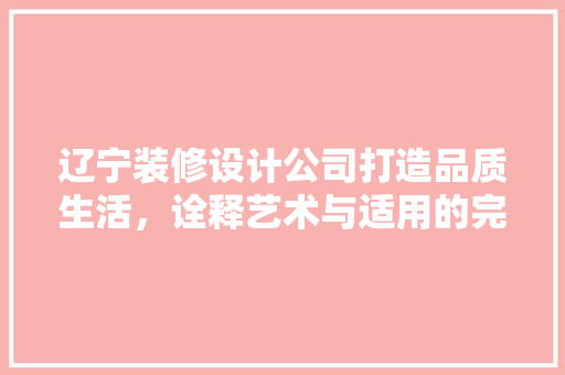 辽宁装修设计公司打造品质生活，诠释艺术与适用的完美融合