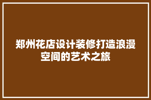 郑州花店设计装修打造浪漫空间的艺术之旅
