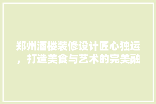 郑州酒楼装修设计匠心独运，打造美食与艺术的完美融合