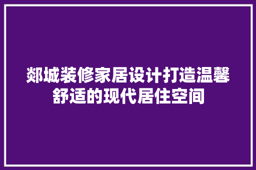 郯城装修家居设计打造温馨舒适的现代居住空间