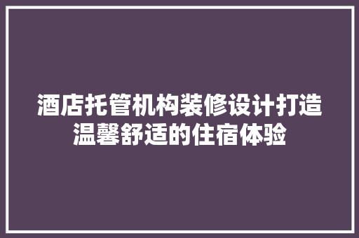 酒店托管机构装修设计打造温馨舒适的住宿体验