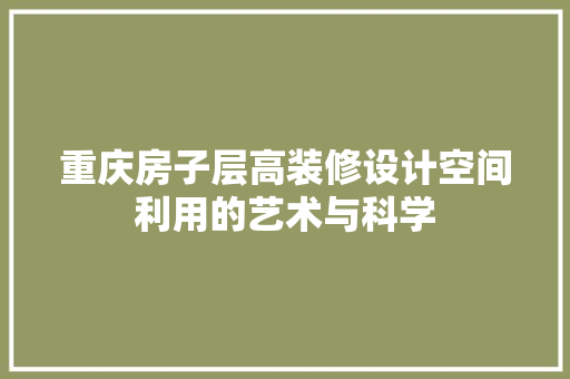 重庆房子层高装修设计空间利用的艺术与科学