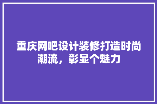 重庆网吧设计装修打造时尚潮流，彰显个魅力