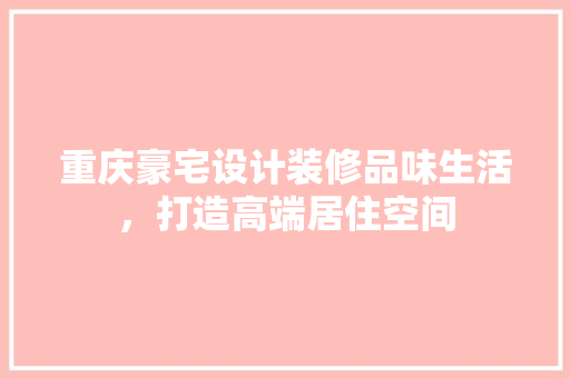 重庆豪宅设计装修品味生活，打造高端居住空间