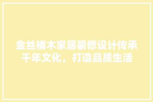 金丝楠木家居装修设计传承千年文化，打造品质生活