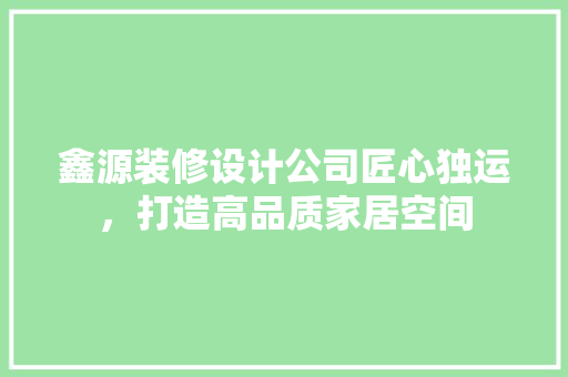 鑫源装修设计公司匠心独运，打造高品质家居空间