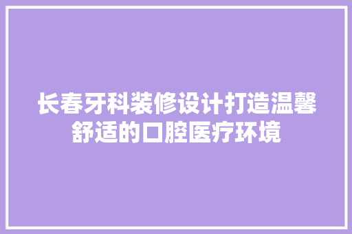 长春牙科装修设计打造温馨舒适的口腔医疗环境