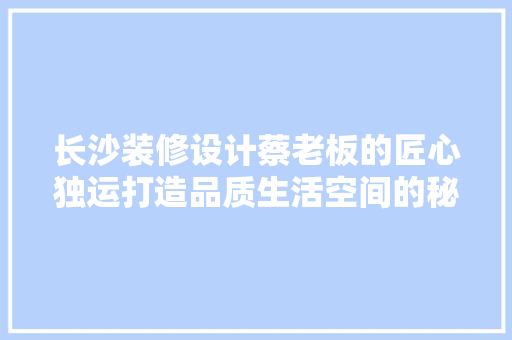 长沙装修设计蔡老板的匠心独运打造品质生活空间的秘密武器