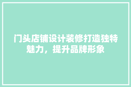 门头店铺设计装修打造独特魅力，提升品牌形象