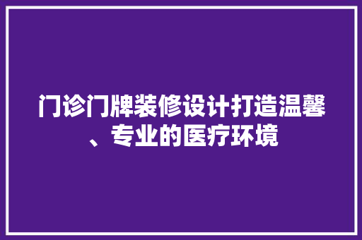 门诊门牌装修设计打造温馨、专业的医疗环境