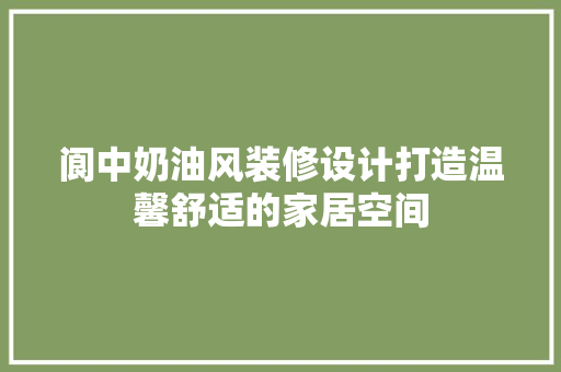 阆中奶油风装修设计打造温馨舒适的家居空间
