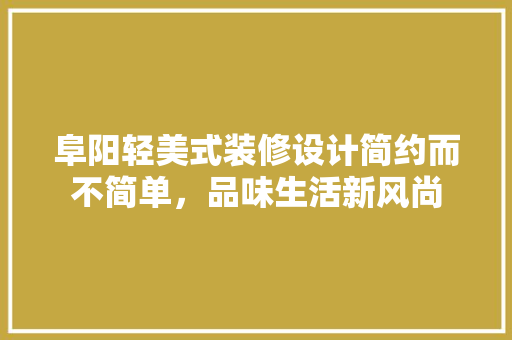 阜阳轻美式装修设计简约而不简单，品味生活新风尚